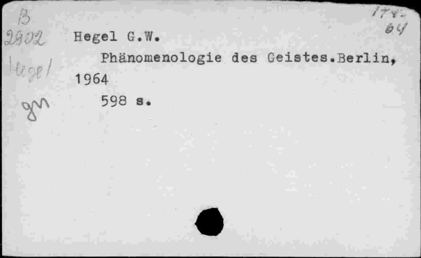 ﻿	Hegel G.W.
'('Cf/	Phänomenologie des Geistes.Berlin, 1964 598 s.